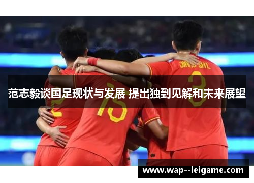 范志毅谈国足现状与发展 提出独到见解和未来展望