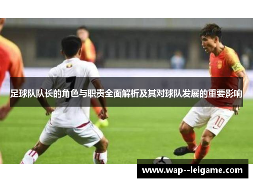 足球队队长的角色与职责全面解析及其对球队发展的重要影响