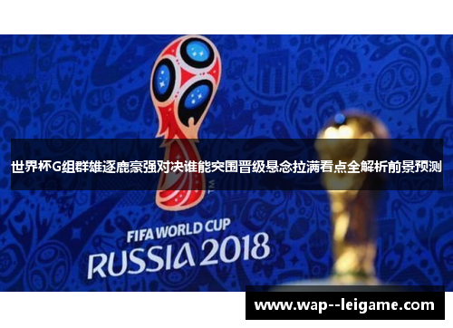 世界杯G组群雄逐鹿豪强对决谁能突围晋级悬念拉满看点全解析前景预测