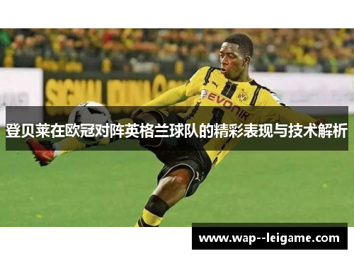 登贝莱在欧冠对阵英格兰球队的精彩表现与技术解析