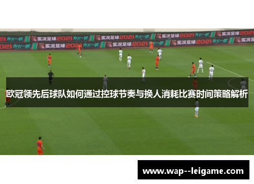 欧冠领先后球队如何通过控球节奏与换人消耗比赛时间策略解析