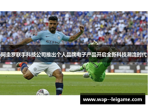 阿圭罗联手科技公司推出个人品牌电子产品开启全新科技潮流时代