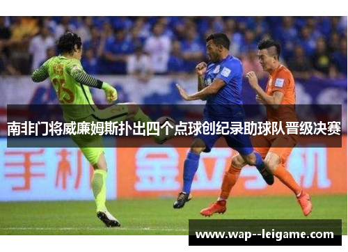 南非门将威廉姆斯扑出四个点球创纪录助球队晋级决赛