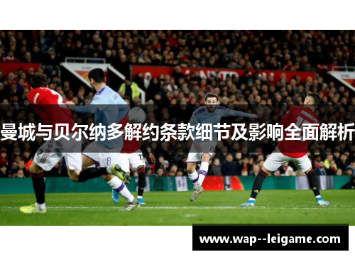 曼城与贝尔纳多解约条款细节及影响全面解析