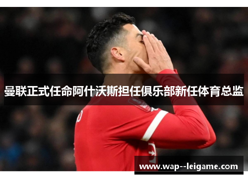 曼联正式任命阿什沃斯担任俱乐部新任体育总监