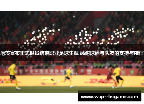 厄茨宣布正式退役结束职业足球生涯 感谢球迷与队友的支持与陪伴