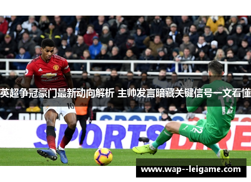 英超争冠豪门最新动向解析 主帅发言暗藏关键信号一文看懂 英超争冠豪门最新动向解析 主帅发言暗藏关键信号一文看懂