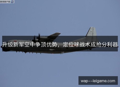 升级新军空中争顶优势,定位球战术成抢分利器 升级新军空中争顶优势,定位球战术成抢分利器
